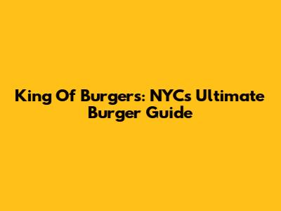 King Of Burgers: NYC's Ultimate Burger Guide