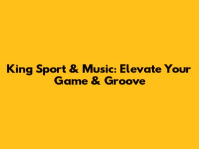 King Sport & Music: Elevate Your Game & Groove