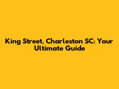 King Street, Charleston SC: Your Ultimate Guide