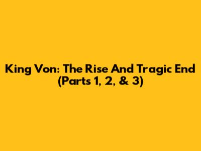 King Von: The Rise And Tragic End (Parts 1, 2, & 3)