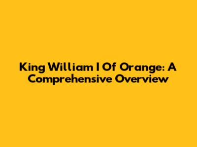 King William I Of Orange: A Comprehensive Overview