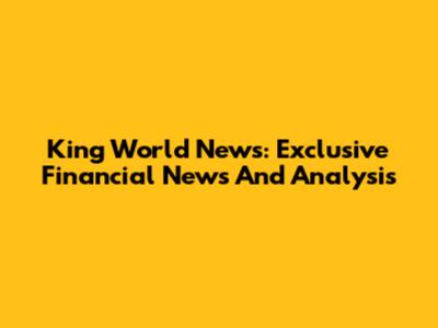 King World News: Exclusive Financial News And Analysis