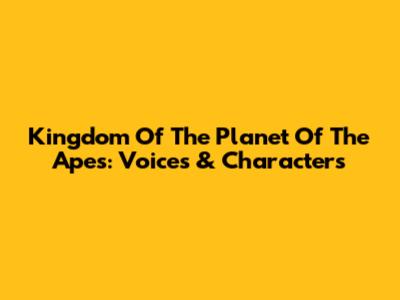 Kingdom Of The Planet Of The Apes: Voices & Characters