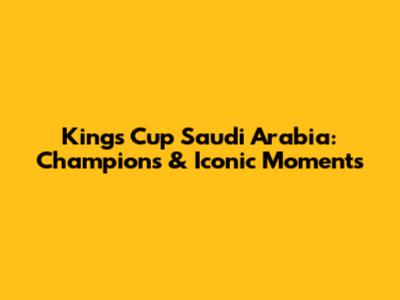 Kings Cup Saudi Arabia: Champions & Iconic Moments