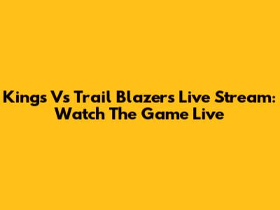 Kings Vs Trail Blazers Live Stream: Watch The Game Live