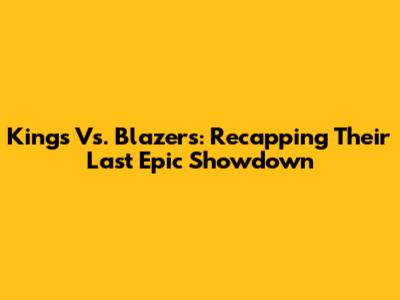 Kings Vs. Blazers: Recapping Their Last Epic Showdown
