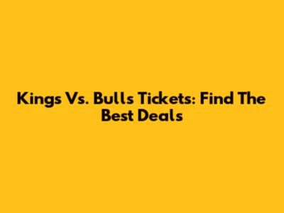 Kings Vs. Bulls Tickets: Find The Best Deals