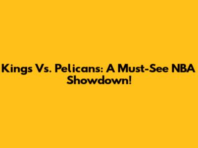 Kings Vs. Pelicans: A Must-See NBA Showdown!