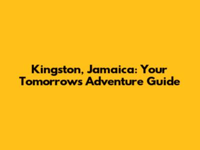Kingston, Jamaica: Your Tomorrow's Adventure Guide