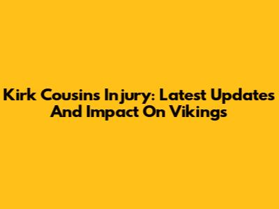 Kirk Cousins Injury: Latest Updates And Impact On Vikings