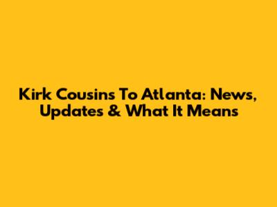 Kirk Cousins To Atlanta: News, Updates & What It Means