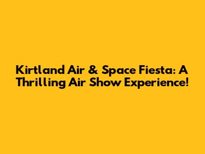 Kirtland Air & Space Fiesta: A Thrilling Air Show Experience!