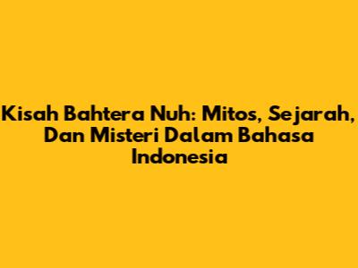 Kisah Bahtera Nuh: Mitos, Sejarah, Dan Misteri Dalam Bahasa Indonesia