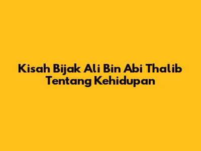 Kisah Bijak Ali Bin Abi Thalib Tentang Kehidupan