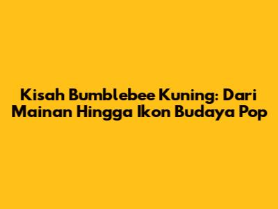 Kisah Bumblebee Kuning: Dari Mainan Hingga Ikon Budaya Pop