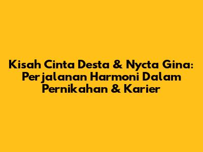 Kisah Cinta Desta & Nycta Gina: Perjalanan Harmoni Dalam Pernikahan & Karier
