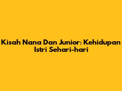 Kisah Nana Dan Junior: Kehidupan Istri Sehari-hari