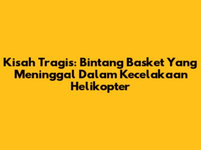 Kisah Tragis: Bintang Basket Yang Meninggal Dalam Kecelakaan Helikopter