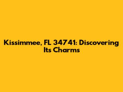 Kissimmee, FL 34741: Discovering Its Charms