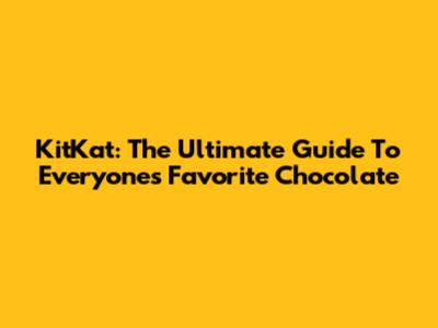 KitKat: The Ultimate Guide To Everyone's Favorite Chocolate