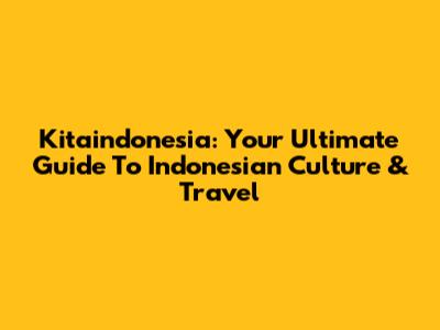 Kitaindonesia: Your Ultimate Guide To Indonesian Culture & Travel