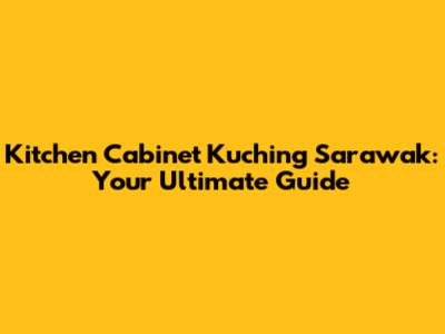 Kitchen Cabinet Kuching Sarawak: Your Ultimate Guide