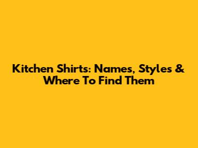 Kitchen Shirts: Names, Styles & Where To Find Them