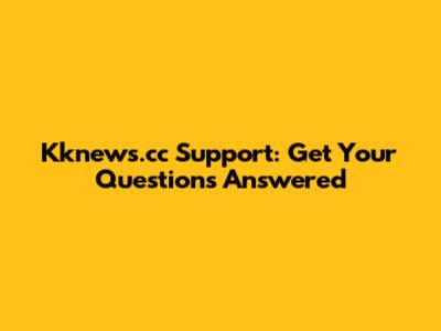 Kknews.cc Support: Get Your Questions Answered