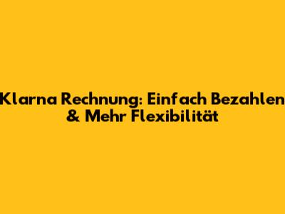 Klarna Rechnung: Einfach Bezahlen & Mehr Flexibilität