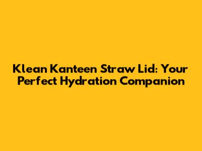 Klean Kanteen Straw Lid: Your Perfect Hydration Companion