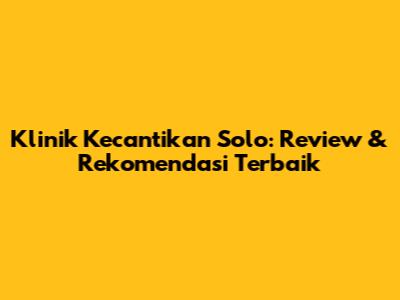 Klinik Kecantikan Solo: Review & Rekomendasi Terbaik