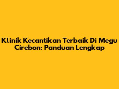 Klinik Kecantikan Terbaik Di Megu Cirebon: Panduan Lengkap