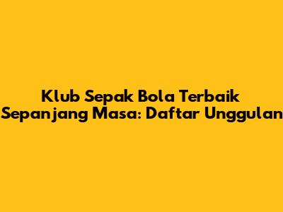 Klub Sepak Bola Terbaik Sepanjang Masa: Daftar Unggulan