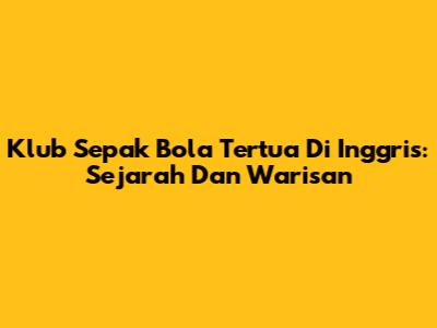 Klub Sepak Bola Tertua Di Inggris: Sejarah Dan Warisan