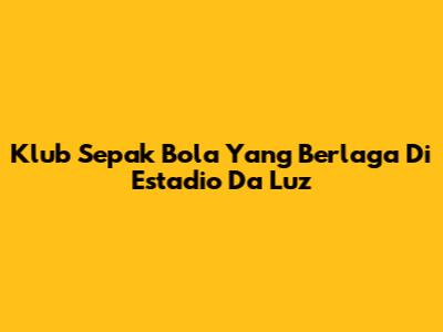 Klub Sepak Bola Yang Berlaga Di Estadio Da Luz