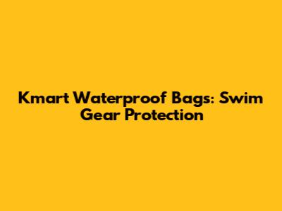 Kmart Waterproof Bags: Swim Gear Protection