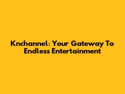 Knchannel: Your Gateway To Endless Entertainment