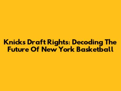 Knicks Draft Rights: Decoding The Future Of New York Basketball