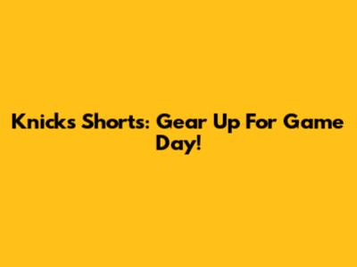 Knicks Shorts: Gear Up For Game Day!