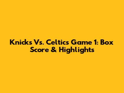Knicks Vs. Celtics Game 1: Box Score & Highlights