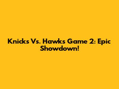 Knicks Vs. Hawks Game 2: Epic Showdown!