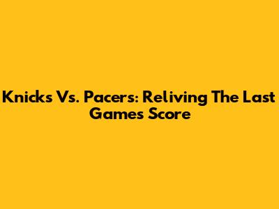 Knicks Vs. Pacers: Reliving The Last Game's Score