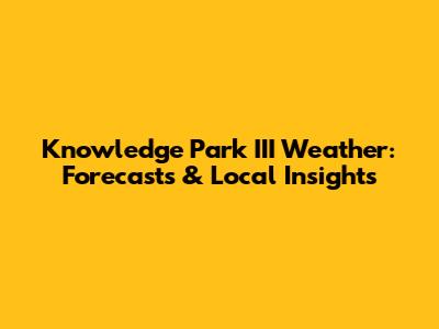 Knowledge Park III Weather: Forecasts & Local Insights