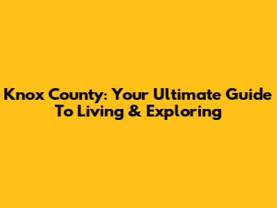 Knox County: Your Ultimate Guide To Living & Exploring