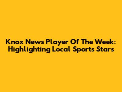 Knox News Player Of The Week: Highlighting Local Sports Stars