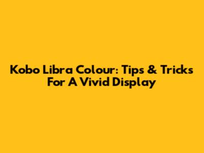Kobo Libra Colour: Tips & Tricks For A Vivid Display