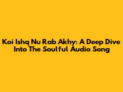 Koi Ishq Nu Rab Akhy: A Deep Dive Into The Soulful Audio Song