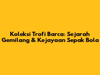 Koleksi Trofi Barca: Sejarah Gemilang & Kejayaan Sepak Bola