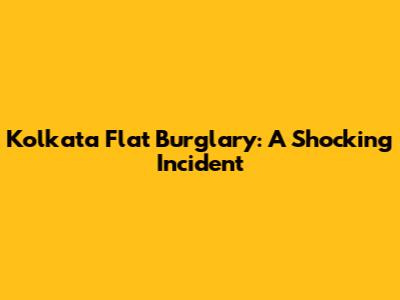 Kolkata Flat Burglary: A Shocking Incident