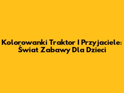 Kolorowanki Traktor I Przyjaciele: Świat Zabawy Dla Dzieci